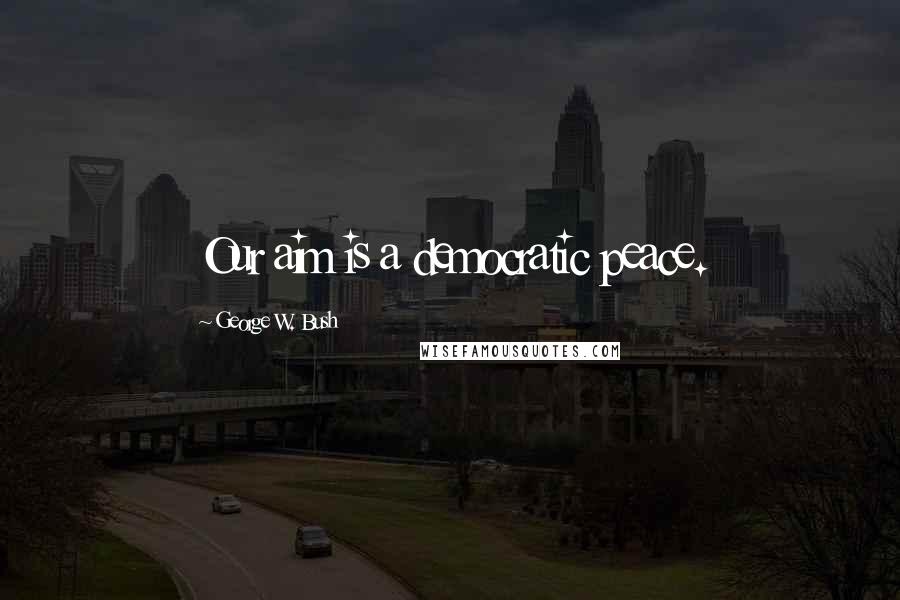 George W. Bush Quotes: Our aim is a democratic peace.