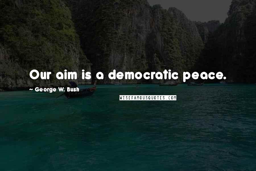 George W. Bush Quotes: Our aim is a democratic peace.