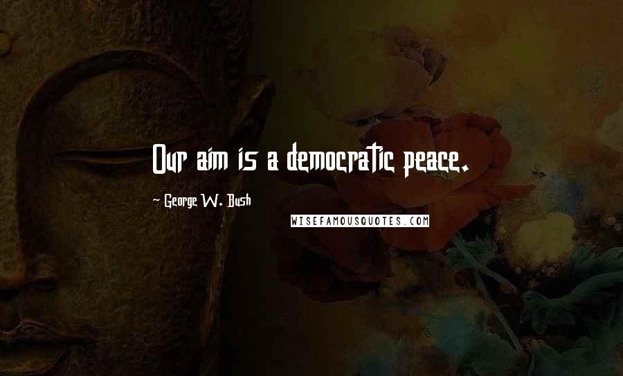 George W. Bush Quotes: Our aim is a democratic peace.