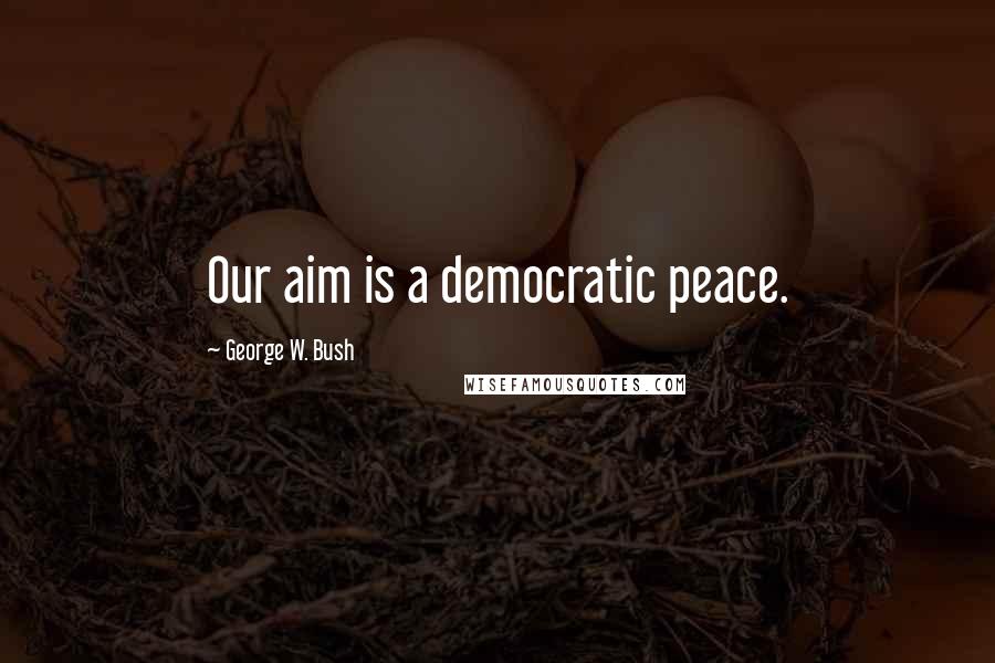 George W. Bush Quotes: Our aim is a democratic peace.