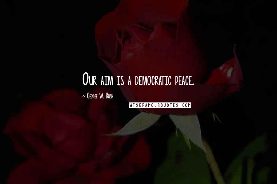 George W. Bush Quotes: Our aim is a democratic peace.