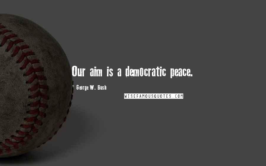 George W. Bush Quotes: Our aim is a democratic peace.