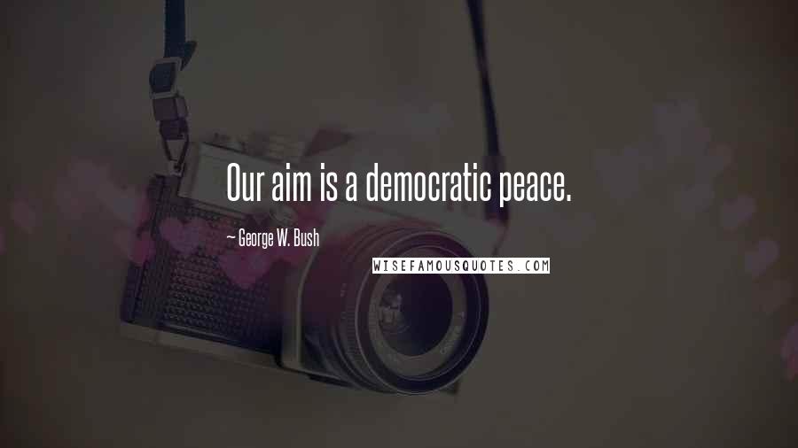 George W. Bush Quotes: Our aim is a democratic peace.