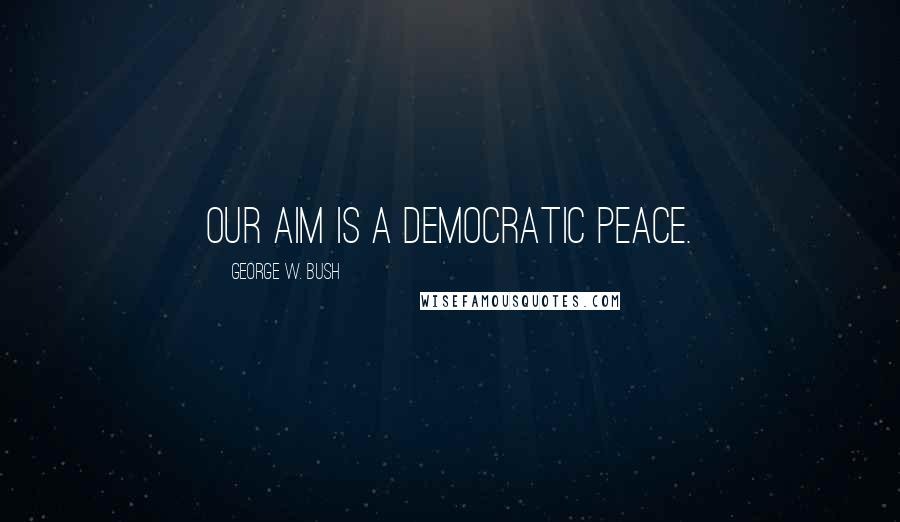 George W. Bush Quotes: Our aim is a democratic peace.