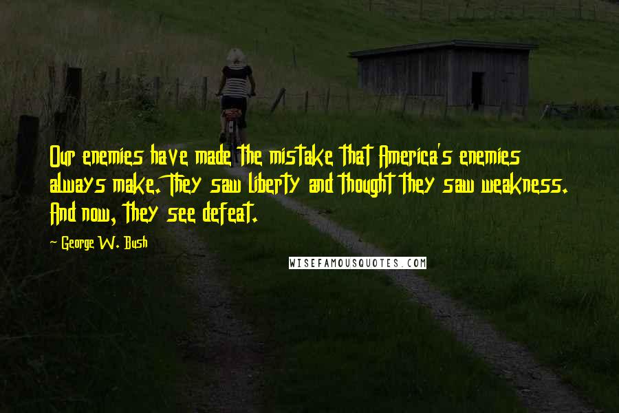 George W. Bush Quotes: Our enemies have made the mistake that America's enemies always make. They saw liberty and thought they saw weakness. And now, they see defeat.