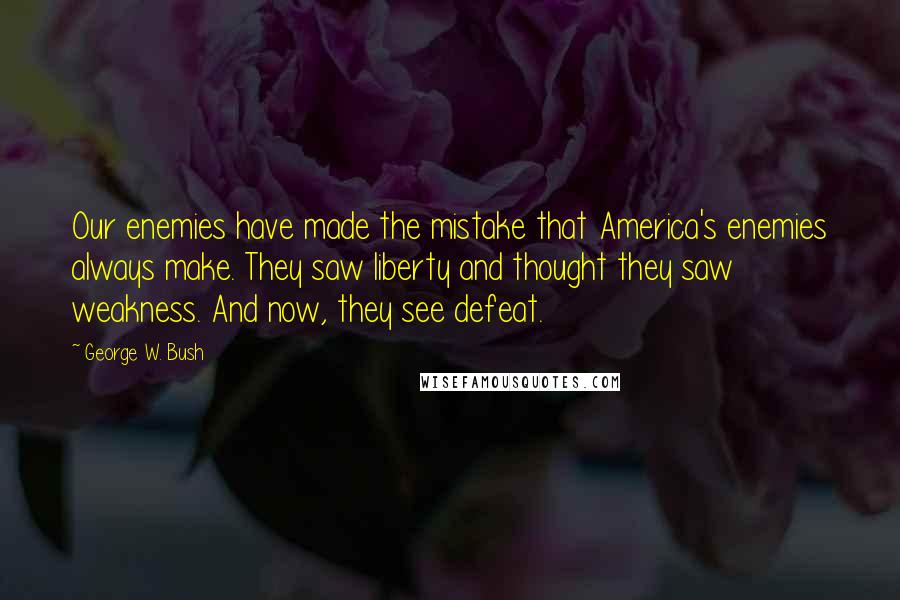 George W. Bush Quotes: Our enemies have made the mistake that America's enemies always make. They saw liberty and thought they saw weakness. And now, they see defeat.