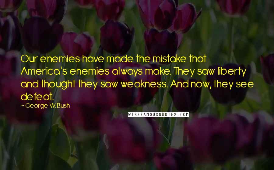 George W. Bush Quotes: Our enemies have made the mistake that America's enemies always make. They saw liberty and thought they saw weakness. And now, they see defeat.