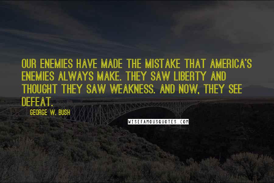 George W. Bush Quotes: Our enemies have made the mistake that America's enemies always make. They saw liberty and thought they saw weakness. And now, they see defeat.