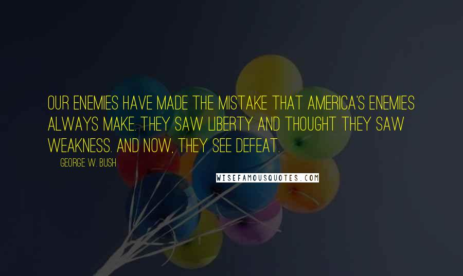 George W. Bush Quotes: Our enemies have made the mistake that America's enemies always make. They saw liberty and thought they saw weakness. And now, they see defeat.
