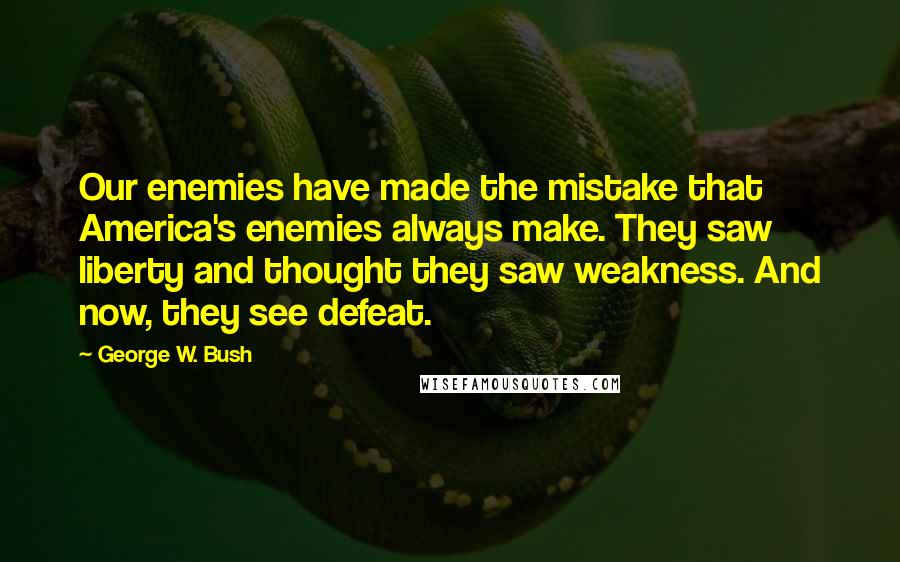 George W. Bush Quotes: Our enemies have made the mistake that America's enemies always make. They saw liberty and thought they saw weakness. And now, they see defeat.