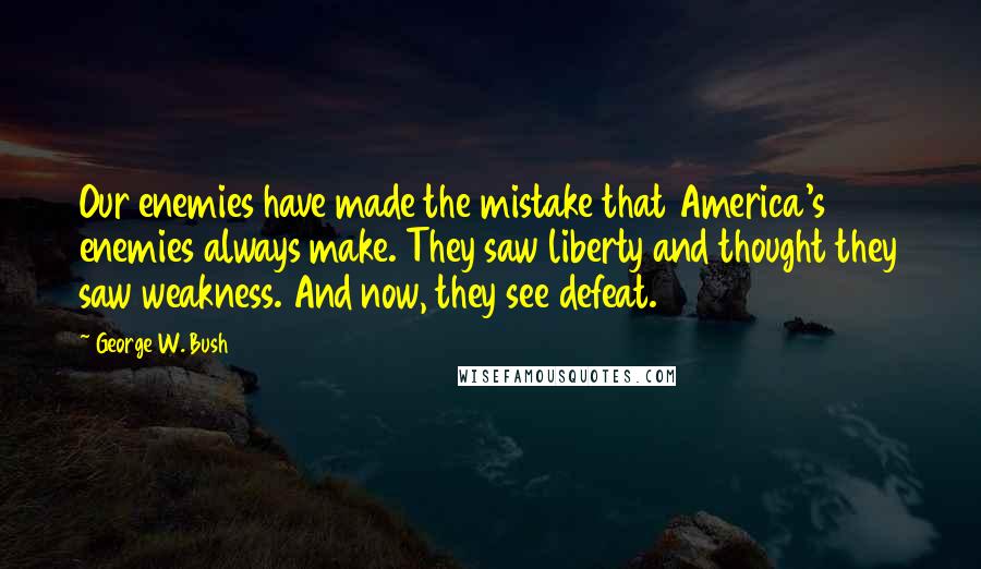George W. Bush Quotes: Our enemies have made the mistake that America's enemies always make. They saw liberty and thought they saw weakness. And now, they see defeat.