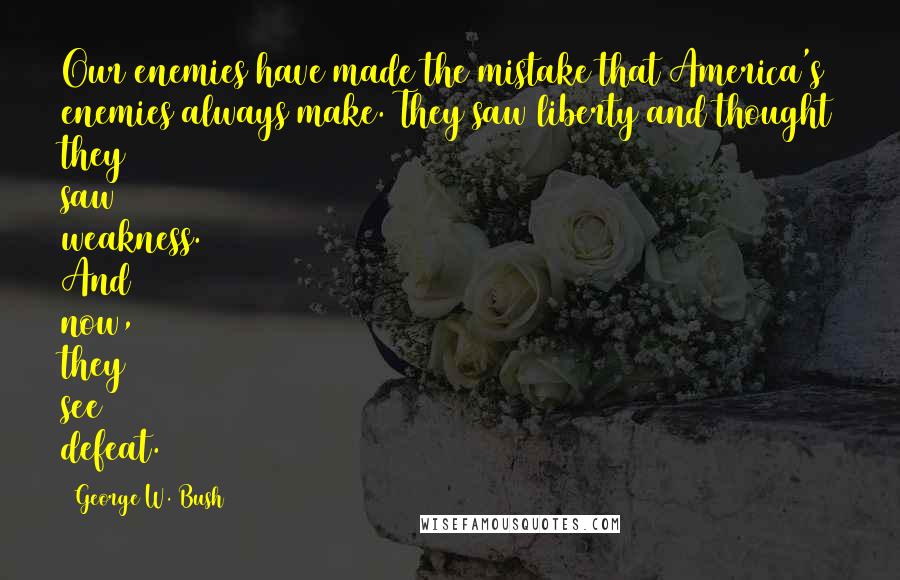 George W. Bush Quotes: Our enemies have made the mistake that America's enemies always make. They saw liberty and thought they saw weakness. And now, they see defeat.