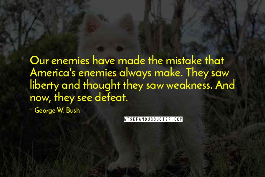 George W. Bush Quotes: Our enemies have made the mistake that America's enemies always make. They saw liberty and thought they saw weakness. And now, they see defeat.