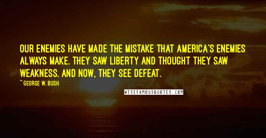 George W. Bush Quotes: Our enemies have made the mistake that America's enemies always make. They saw liberty and thought they saw weakness. And now, they see defeat.
