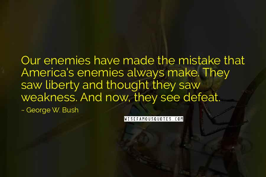 George W. Bush Quotes: Our enemies have made the mistake that America's enemies always make. They saw liberty and thought they saw weakness. And now, they see defeat.