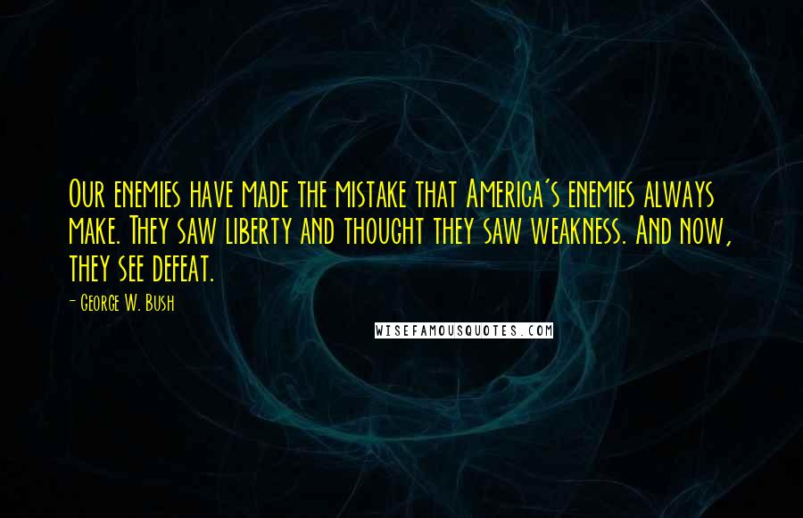 George W. Bush Quotes: Our enemies have made the mistake that America's enemies always make. They saw liberty and thought they saw weakness. And now, they see defeat.
