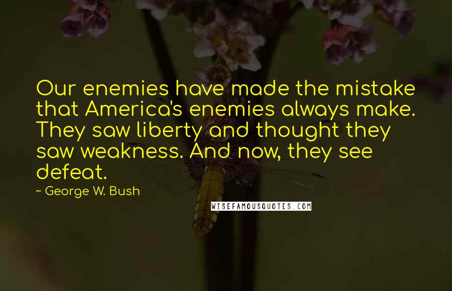 George W. Bush Quotes: Our enemies have made the mistake that America's enemies always make. They saw liberty and thought they saw weakness. And now, they see defeat.