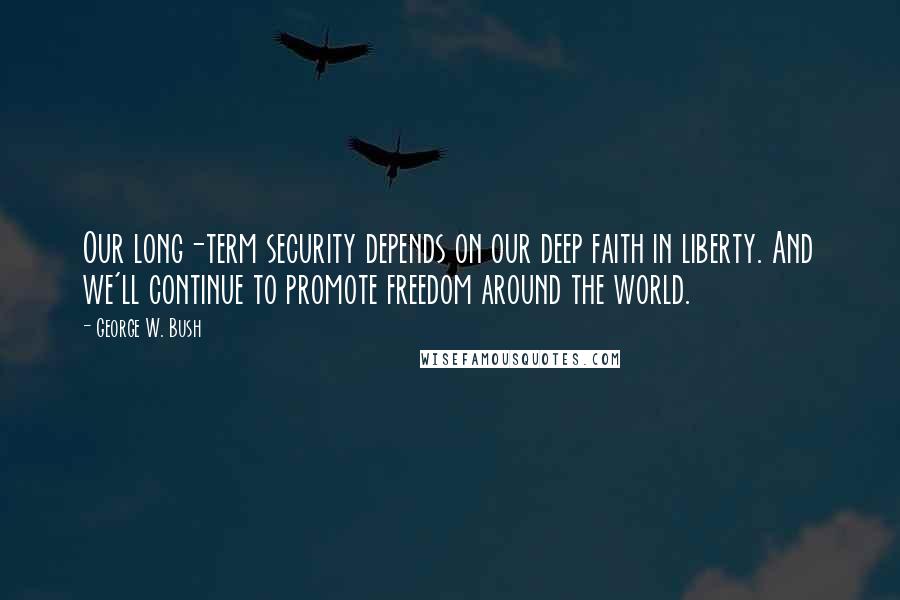 George W. Bush Quotes: Our long-term security depends on our deep faith in liberty. And we'll continue to promote freedom around the world.