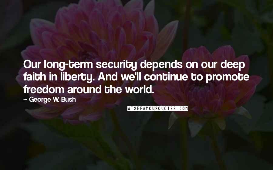 George W. Bush Quotes: Our long-term security depends on our deep faith in liberty. And we'll continue to promote freedom around the world.