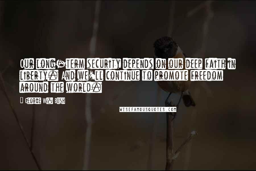 George W. Bush Quotes: Our long-term security depends on our deep faith in liberty. And we'll continue to promote freedom around the world.