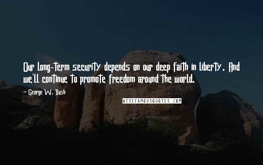 George W. Bush Quotes: Our long-term security depends on our deep faith in liberty. And we'll continue to promote freedom around the world.