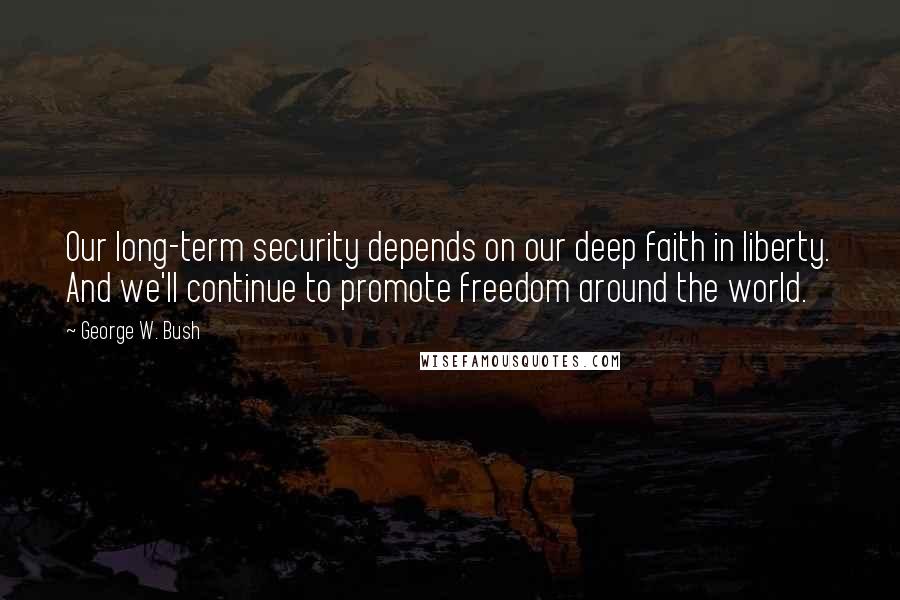 George W. Bush Quotes: Our long-term security depends on our deep faith in liberty. And we'll continue to promote freedom around the world.