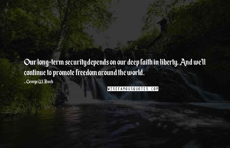 George W. Bush Quotes: Our long-term security depends on our deep faith in liberty. And we'll continue to promote freedom around the world.