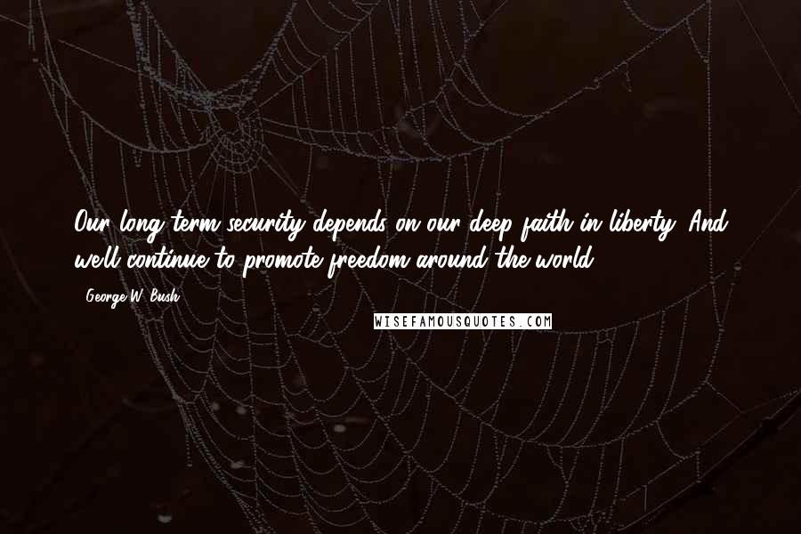 George W. Bush Quotes: Our long-term security depends on our deep faith in liberty. And we'll continue to promote freedom around the world.