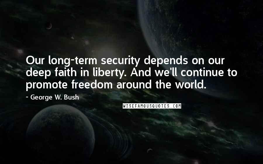 George W. Bush Quotes: Our long-term security depends on our deep faith in liberty. And we'll continue to promote freedom around the world.