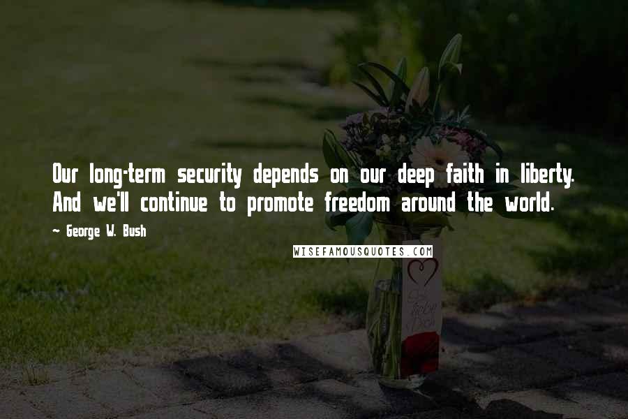 George W. Bush Quotes: Our long-term security depends on our deep faith in liberty. And we'll continue to promote freedom around the world.