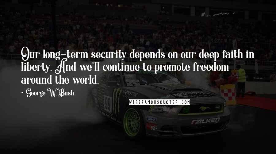 George W. Bush Quotes: Our long-term security depends on our deep faith in liberty. And we'll continue to promote freedom around the world.