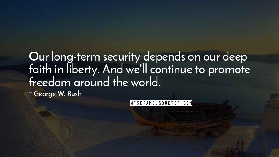 George W. Bush Quotes: Our long-term security depends on our deep faith in liberty. And we'll continue to promote freedom around the world.