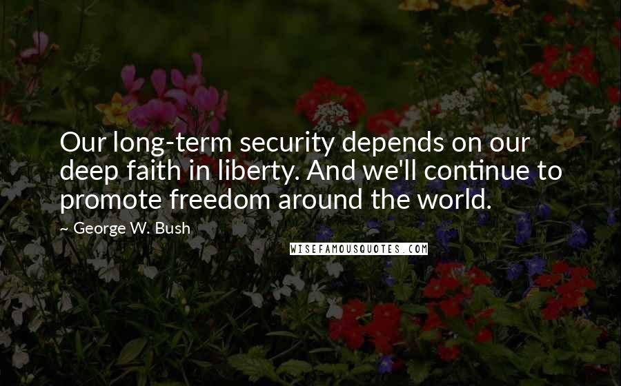 George W. Bush Quotes: Our long-term security depends on our deep faith in liberty. And we'll continue to promote freedom around the world.