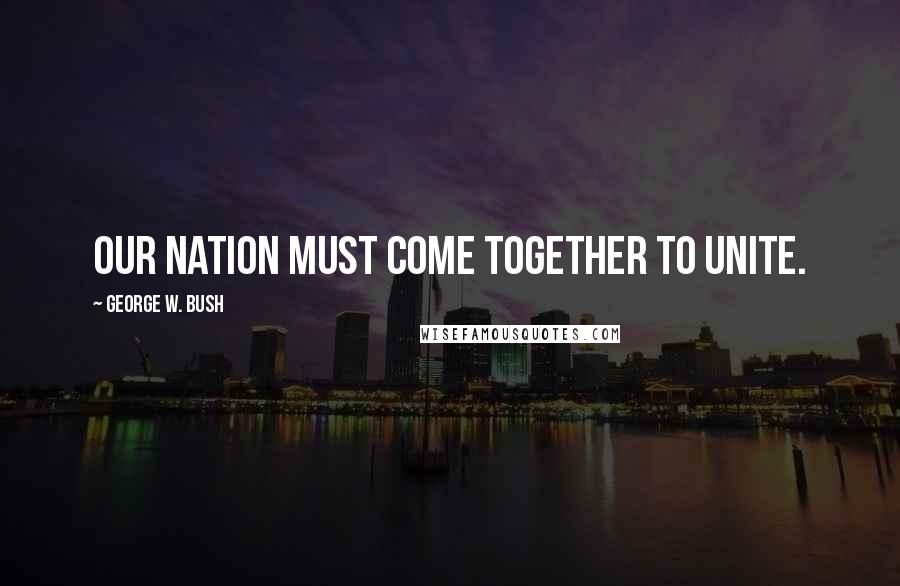 George W. Bush Quotes: Our nation must come together to unite.