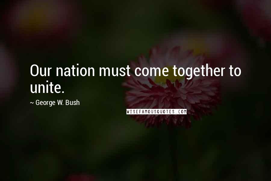 George W. Bush Quotes: Our nation must come together to unite.