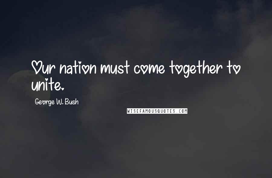 George W. Bush Quotes: Our nation must come together to unite.