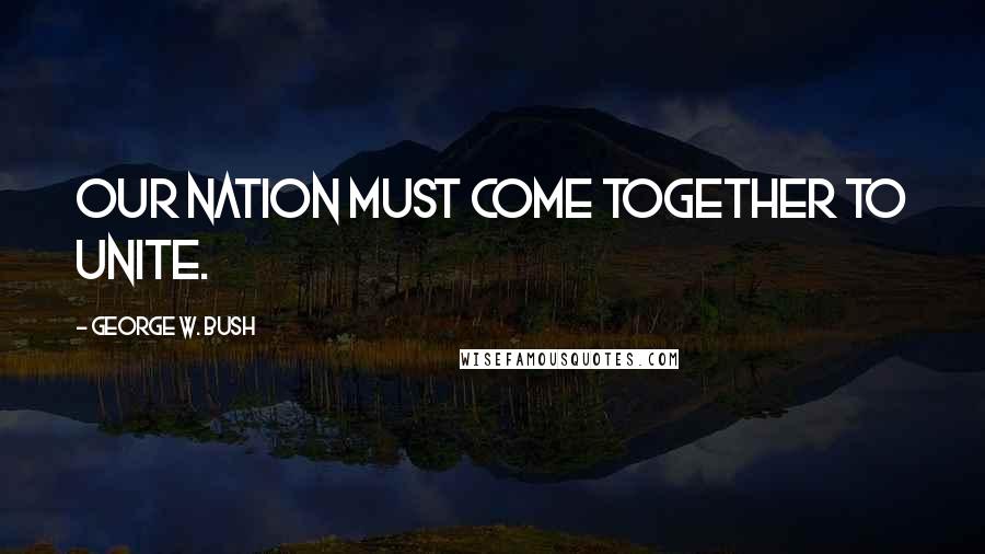 George W. Bush Quotes: Our nation must come together to unite.