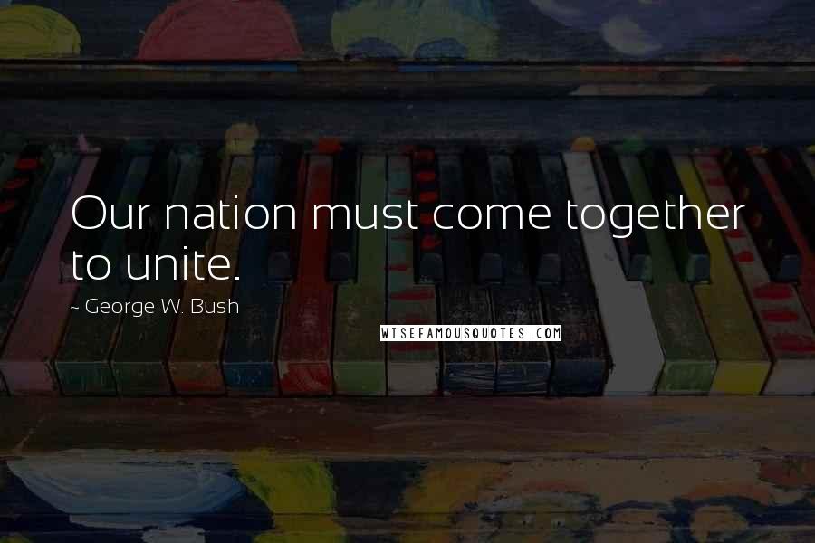 George W. Bush Quotes: Our nation must come together to unite.