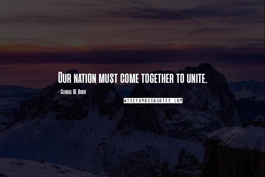 George W. Bush Quotes: Our nation must come together to unite.