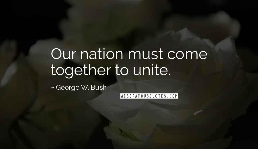 George W. Bush Quotes: Our nation must come together to unite.