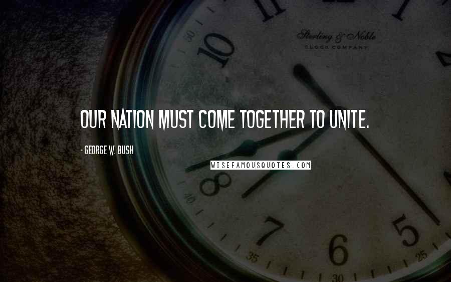 George W. Bush Quotes: Our nation must come together to unite.