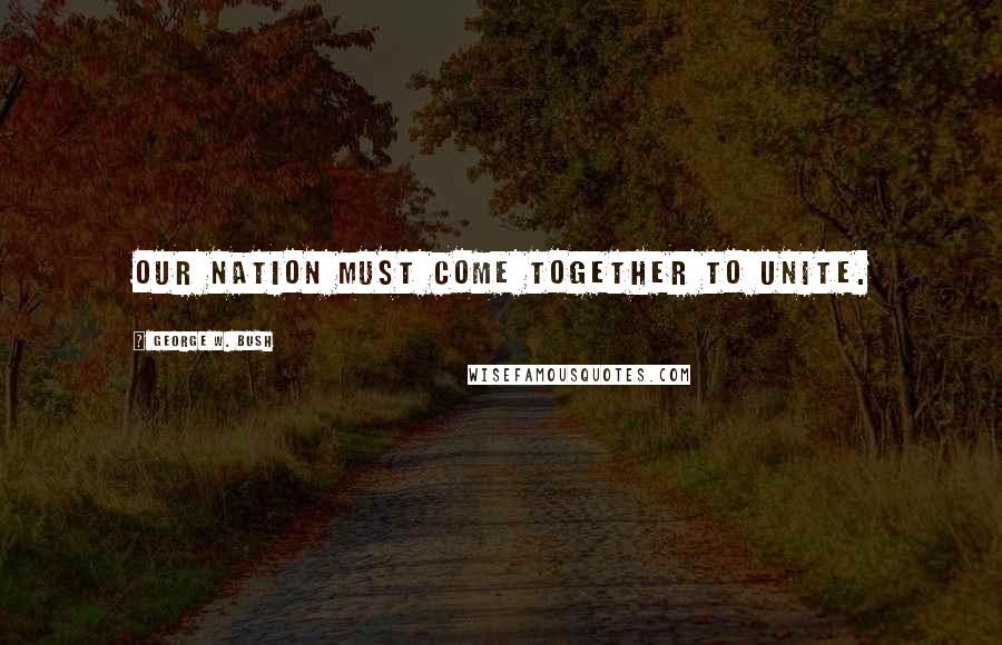 George W. Bush Quotes: Our nation must come together to unite.