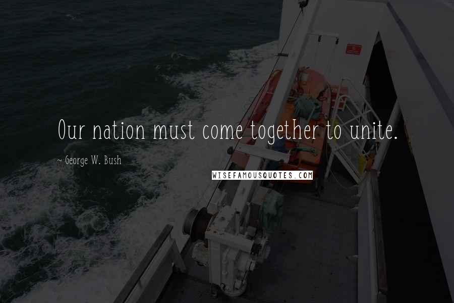 George W. Bush Quotes: Our nation must come together to unite.