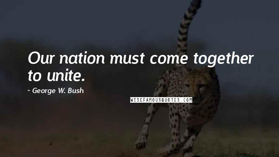 George W. Bush Quotes: Our nation must come together to unite.