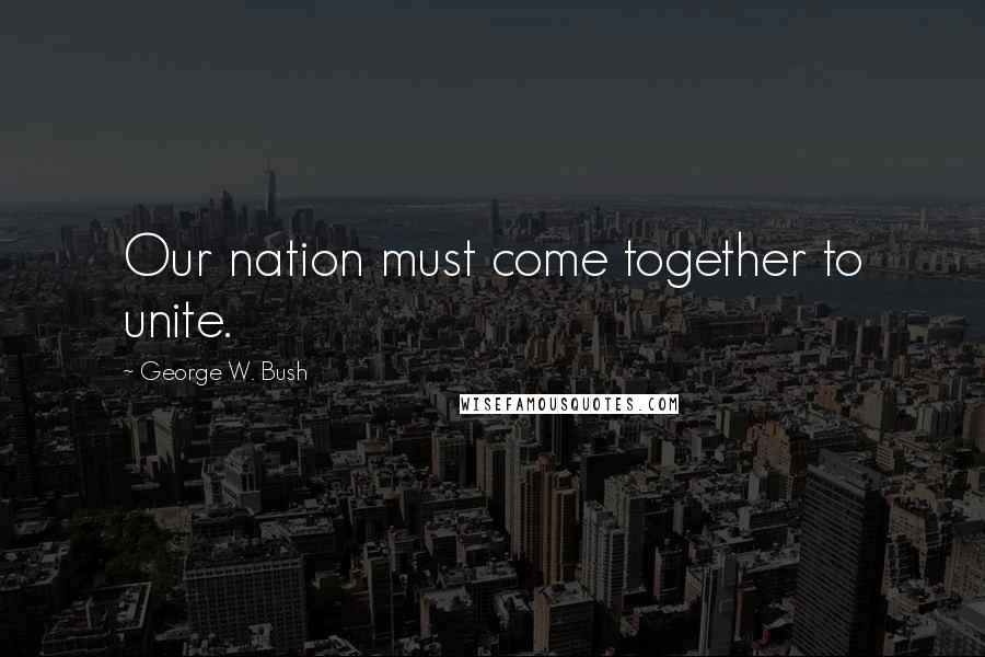 George W. Bush Quotes: Our nation must come together to unite.