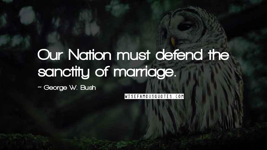 George W. Bush Quotes: Our Nation must defend the sanctity of marriage.