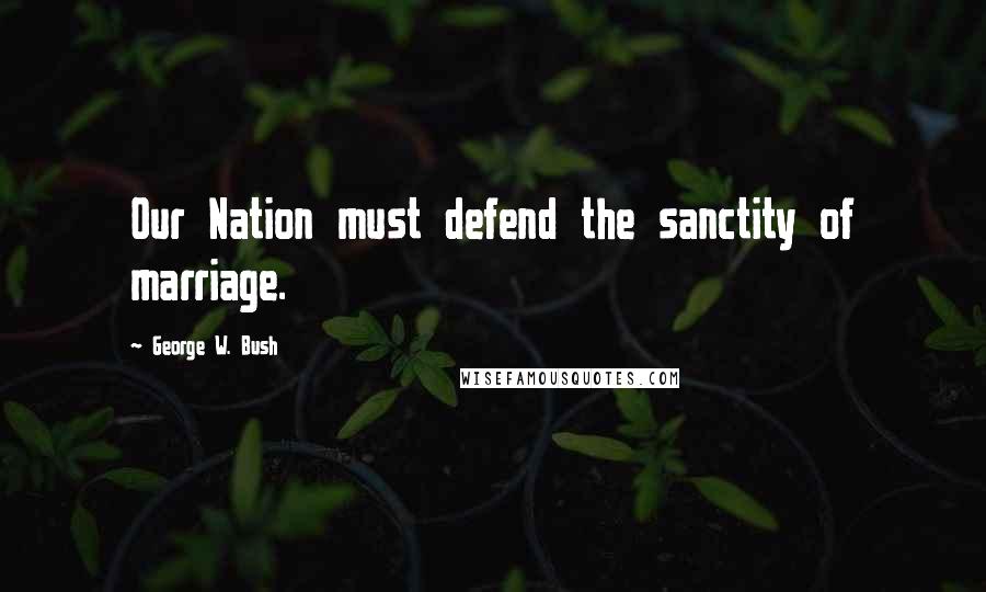 George W. Bush Quotes: Our Nation must defend the sanctity of marriage.