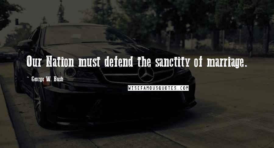 George W. Bush Quotes: Our Nation must defend the sanctity of marriage.