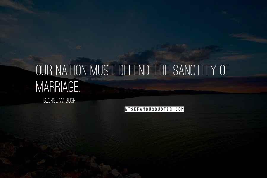 George W. Bush Quotes: Our Nation must defend the sanctity of marriage.