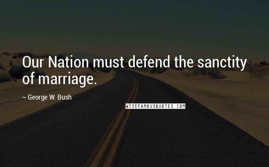 George W. Bush Quotes: Our Nation must defend the sanctity of marriage.